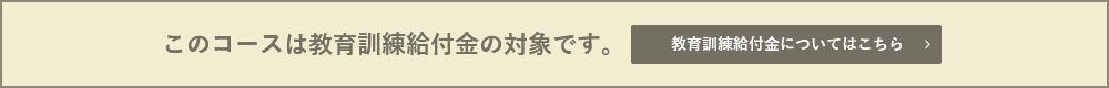 このコースは教育訓練給付金の対象です。 教育訓練給付金についてはこちら